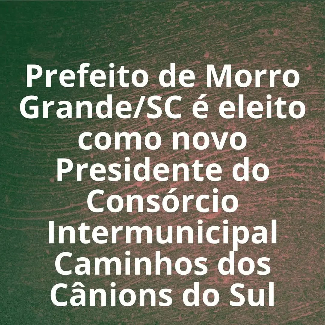 Prefeito de Morro Grande (SC) assume presidência do Consórcio Caminhos dos Cânions do Sul